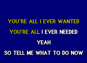 YOU'RE ALL I EVER WANTED
YOU'RE ALL I EVER NEEDED
YEAH
SO TELL ME WHAT TO DO NOW