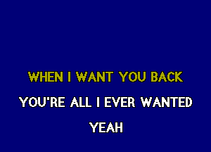 WHEN I WANT YOU BACK
YOU'RE ALL I EVER WANTED
YEAH