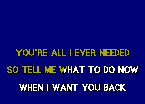 YOU'RE ALL I EVER NEEDED
SO TELL ME WHAT TO DO NOW
WHEN I WANT YOU BACK