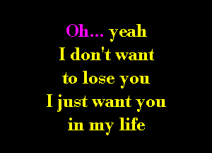 Oh... yeah

I don't want
to lose you

I just want you

in my life