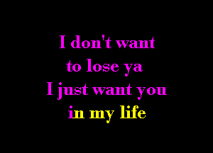 I don't want
to lose ya

I just want you

in my life