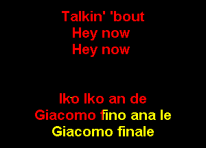 Talkin' 'bout
Hey now
Hey now

lko lko an de
Giacomo fmo ana Ie
Giacomo finale