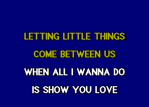 LETTING LITTLE THINGS

COME BETWEEN US
WHEN ALL I WANNA D0
IS SHOW YOU LOVE