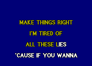 MAKE THINGS RIGHT

I'M TIRED OF
ALL THESE LIES
'CAUSE IF YOU WANNA