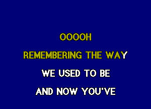 OOOOH

REMEMBERING THE WAY
WE USED TO BE
AND NOW YOU'VE