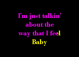 I'm just talldn'
about the

way that I feel
Baby