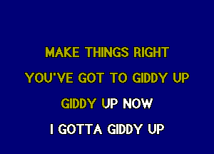 MAKE THINGS RIGHT

YOU'VE GOT TO GIDDY UP
GIDDY UP NOW
I GOTTA GIDDY UP