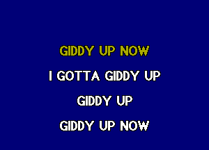 GIDDY UP NOW

I GOTTA GIDDY UP
GIDDY UP
GIDDY UP NOW