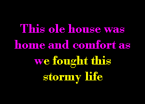 This ole house was
home and comfort as

we fought this
stormy life