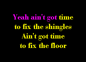 Yeah ain't got iime
to fix the shingles
Ain't got 1ime
to 13X the floor

g