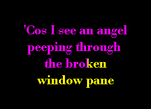 'Cos I see an angel
peeping through
the broken

window pane

g