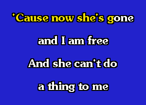 'Cause now she's gone

and I am free

And she can't do

a thing to me