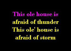This ole house is
afraid of thunder
This 016' house is

afraid of storm

g