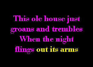 This ole house just

groans and h'embles
When the night
flings out its arms