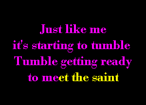 Just like me
it's starting to tumble
Tumble getting ready

to meet the saint