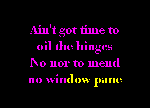Ain't got time to
oil the hinges

No nor to mend

no window pane

g