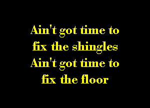 Ain't got time to

fix the shingles

AiIft got time to
fix the floor

g