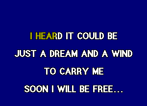 I HEARD IT COULD BE

JUST A DREAM AND A WIND
TO CARRY ME
SOON I WILL BE FREE...