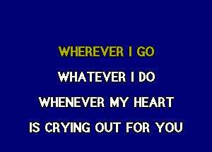 WHEREVER I GO

WHATEVER I DO
WHENEVER MY HEART
IS CRYING OUT FOR YOU
