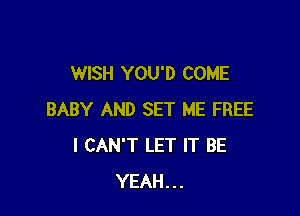 WISH YOU'D COME

BABY AND SET ME FREE
I CAN'T LET IT BE
YEAH...