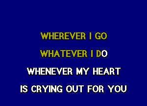 WHEREVER I GO

WHATEVER I DO
WHENEVER MY HEART
IS CRYING OUT FOR YOU