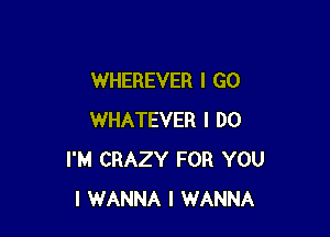 WHEREVER I GO

WHATEVER I DO
I'M CRAZY FOR YOU
I WANNA I WANNA