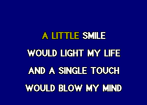 A LITTLE SMILE

WOULD LIGHT MY LIFE
AND A SINGLE TOUCH
WOULD BLOW MY MIND