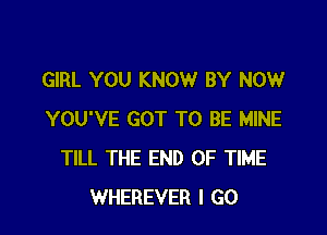 GIRL YOU KNOW BY NOW

YOU'VE GOT TO BE MINE
TILL THE END OF TIME
WHEREVER I GO