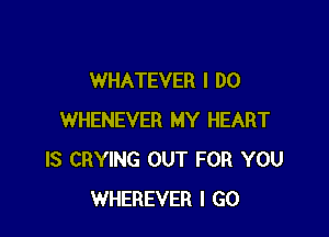 WHATEVER I DO

WHENEVER MY HEART
IS CRYING OUT FOR YOU
WHEREVER I GO
