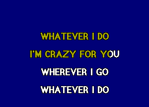 WHATEVER I DO

I'M CRAZY FOR YOU
WHEREVER I GO
WHATEVER I DO