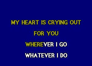 MY HEART IS CRYING OUT

FOR YOU
WHEREVER I GO
WHATEVER I DO