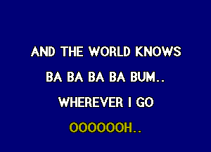 AND THE WORLD KNOWS

BA BA BA BA BUM..
WHEREVER I GO
000000H..