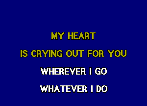MY HEART

IS CRYING OUT FOR YOU
WHEREVER I GO
WHATEVER I DO
