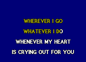 WHEREVER I GO

WHATEVER I DO
WHENEVER MY HEART
IS CRYING OUT FOR YOU