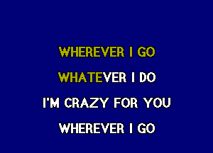 WHEREVER I GO

WHATEVER I DO
I'M CRAZY FOR YOU
WHEREVER I GO