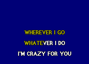 WHEREVER I GO
WHATEVER I DO
I'M CRAZY FOR YOU