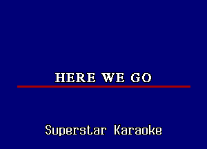 HERE WE GO

Superstar Karaoke