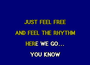JUST FEEL FREE

AND FEEL THE RHYTHM
HERE WE GO...
YOU KNOW