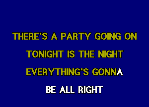 THERE'S A PARTY GOING ON

TONIGHT IS THE NIGHT
EVERYTHING'S GONNA
BE ALL RIGHT
