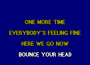 ONE MORE TIME

EVERYBODY'S FEELING FINE
HERE WE GO NOW
BOUNCE YOUR HEAD