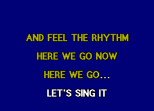 AND FEEL THE RHYTHM

HERE WE GO NOW
HERE WE GO...
LET'S SING IT