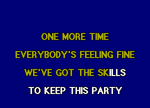 ONE MORE TIME
EVERYBODY'S FEELING FINE
WE'VE GOT THE SKILLS
TO KEEP THIS PARTY
