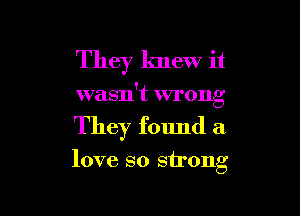 They knew it

wasn't wrong

They found a

love so strong