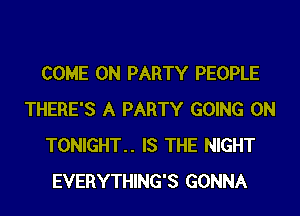 COME ON PARTY PEOPLE
THERE'S A PARTY GOING ON
TONIGHT.. IS THE NIGHT
EVERYTHING'S GONNA