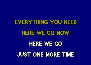 EVERYTHING YOU NEED

HERE WE GO NOW
HERE WE GO
JUST ONE MORE TIME