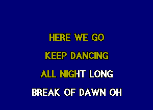 HERE WE GO

KEEP DANCING
ALL NIGHT LONG
BREAK 0F DAWN 0H