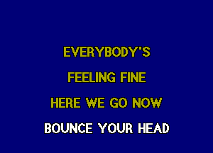 EVERYBODY'S

FEELING FINE
HERE WE GO NOW
BOUNCE YOUR HEAD