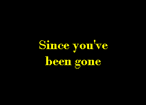 Since you've

been gone