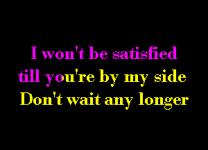 I won't be saiisiied
till you're by my Side

Don't wait any longer