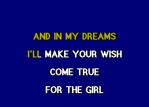 AND IN MY DREAMS

I'LL MAKE YOUR WISH
COME TRUE
FOR THE GIRL